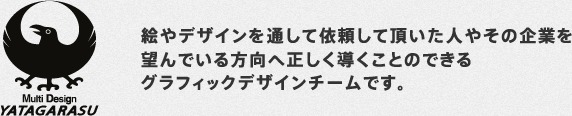 絵やデザインを通して依頼して頂いた人やその企業を望んでいる方向へ正しく導くことのできるグラフィックデザインチームです。